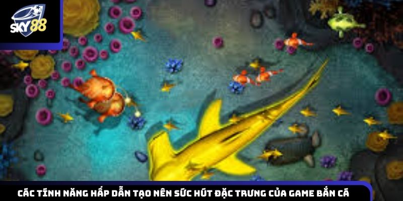 Các tính năng nổi bật tạo nên sức hấp dẫn riêng của game bắn cá