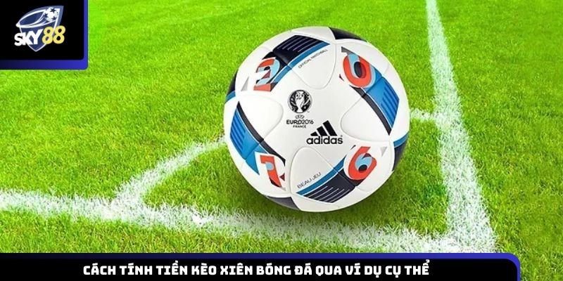 Cách tính tiền kèo xiên bóng đá qua ví dụ cụ thể